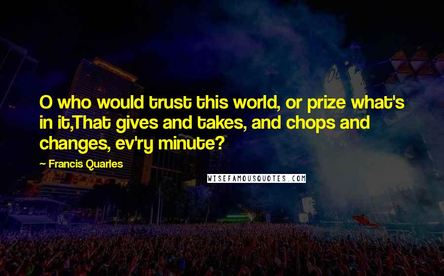 Francis Quarles Quotes: O who would trust this world, or prize what's in it,That gives and takes, and chops and changes, ev'ry minute?