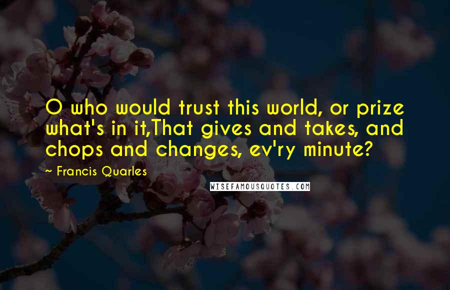 Francis Quarles Quotes: O who would trust this world, or prize what's in it,That gives and takes, and chops and changes, ev'ry minute?