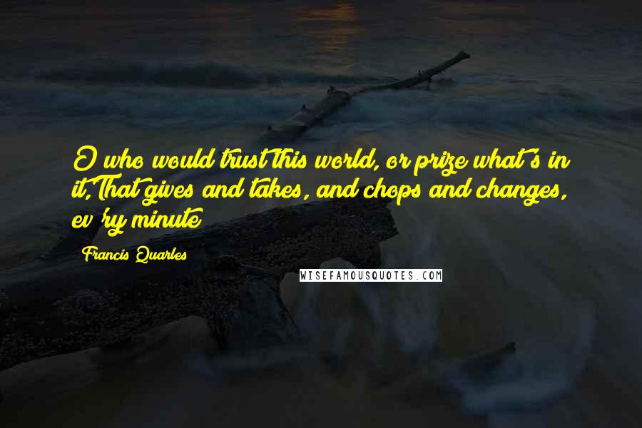 Francis Quarles Quotes: O who would trust this world, or prize what's in it,That gives and takes, and chops and changes, ev'ry minute?