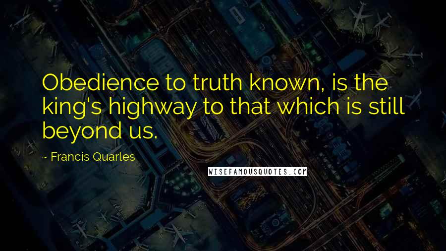 Francis Quarles Quotes: Obedience to truth known, is the king's highway to that which is still beyond us.