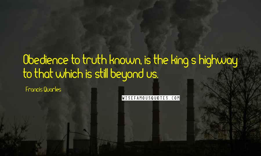 Francis Quarles Quotes: Obedience to truth known, is the king's highway to that which is still beyond us.