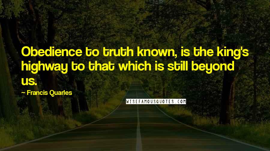 Francis Quarles Quotes: Obedience to truth known, is the king's highway to that which is still beyond us.