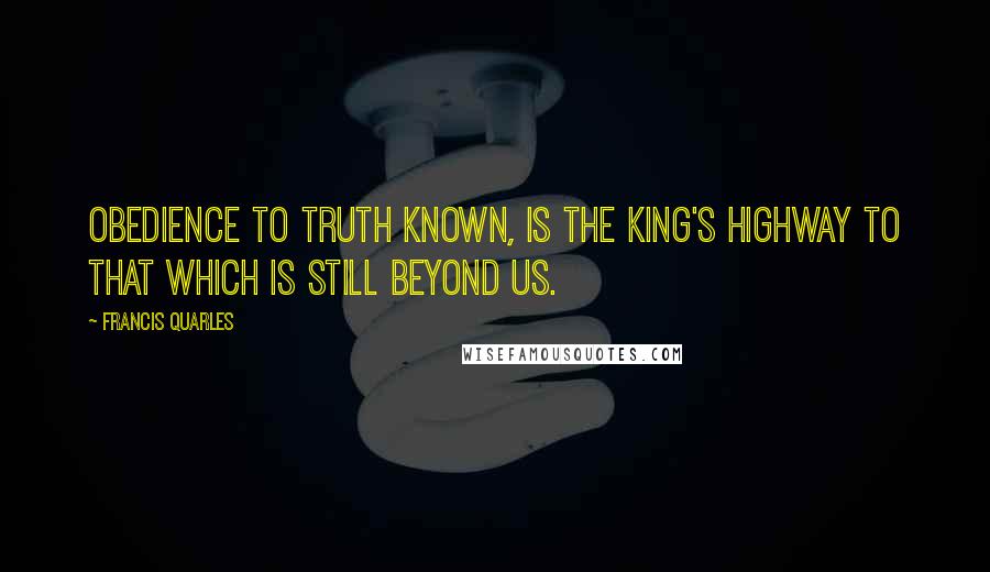 Francis Quarles Quotes: Obedience to truth known, is the king's highway to that which is still beyond us.