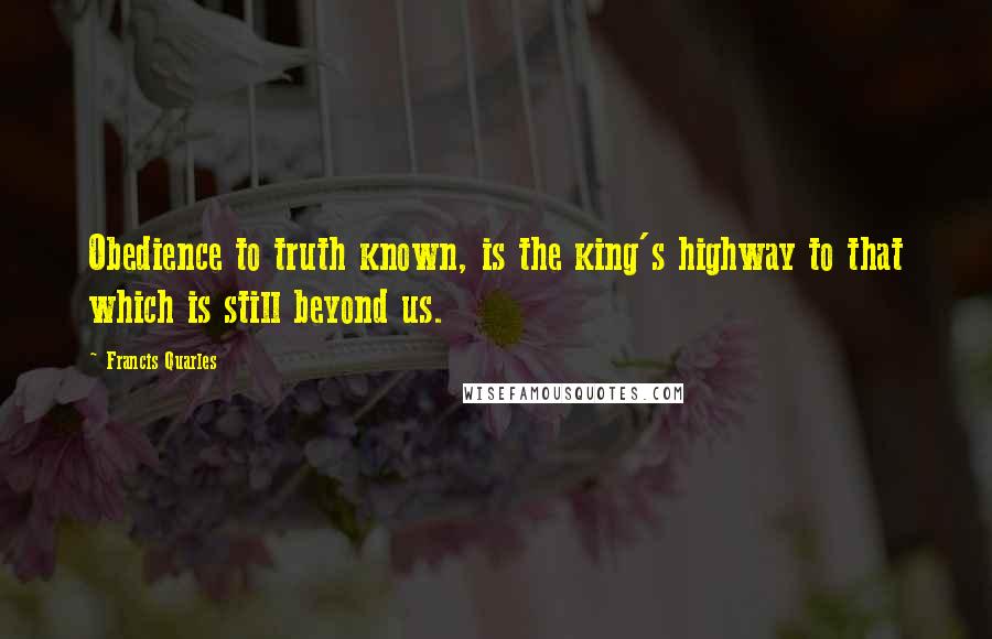 Francis Quarles Quotes: Obedience to truth known, is the king's highway to that which is still beyond us.