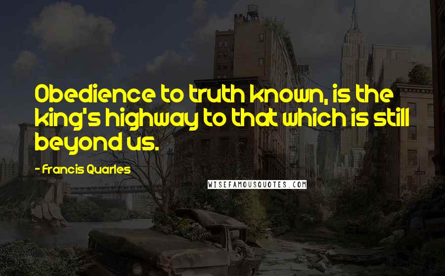 Francis Quarles Quotes: Obedience to truth known, is the king's highway to that which is still beyond us.