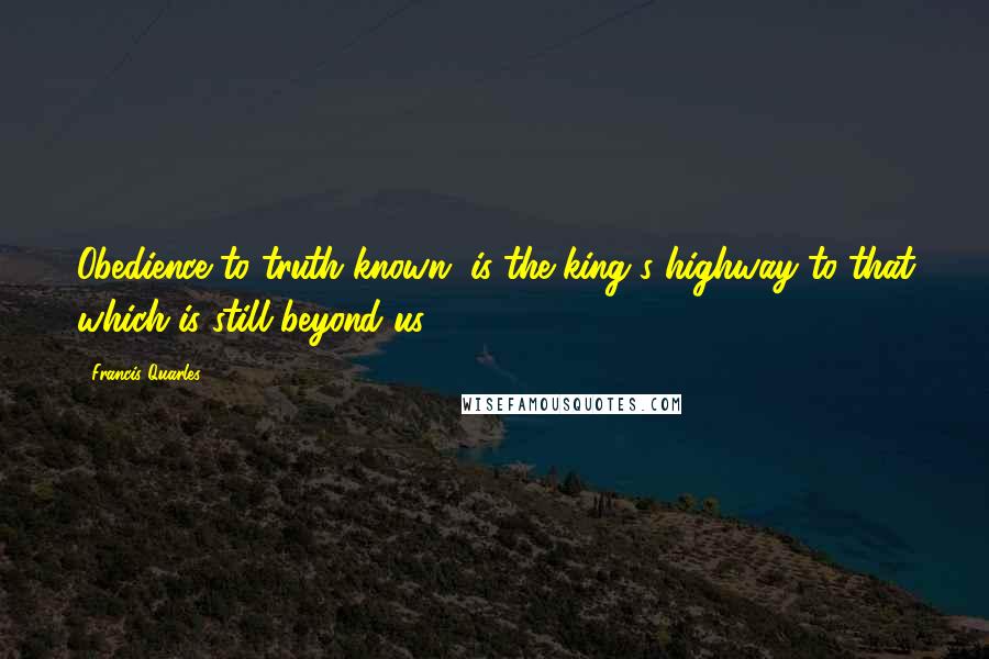 Francis Quarles Quotes: Obedience to truth known, is the king's highway to that which is still beyond us.