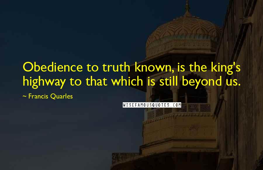 Francis Quarles Quotes: Obedience to truth known, is the king's highway to that which is still beyond us.