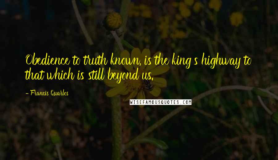 Francis Quarles Quotes: Obedience to truth known, is the king's highway to that which is still beyond us.
