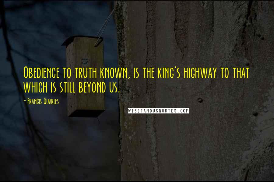 Francis Quarles Quotes: Obedience to truth known, is the king's highway to that which is still beyond us.