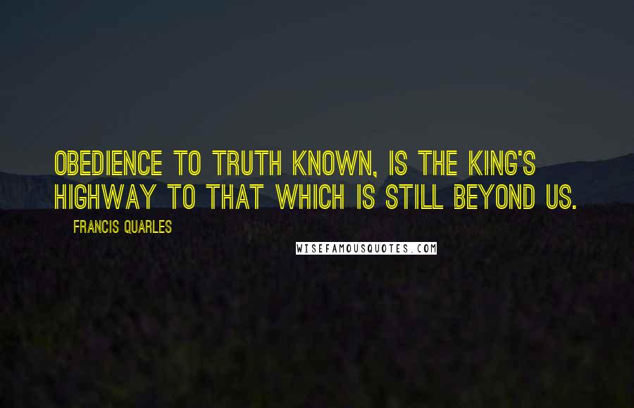 Francis Quarles Quotes: Obedience to truth known, is the king's highway to that which is still beyond us.