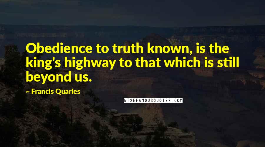 Francis Quarles Quotes: Obedience to truth known, is the king's highway to that which is still beyond us.