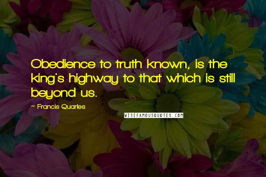 Francis Quarles Quotes: Obedience to truth known, is the king's highway to that which is still beyond us.