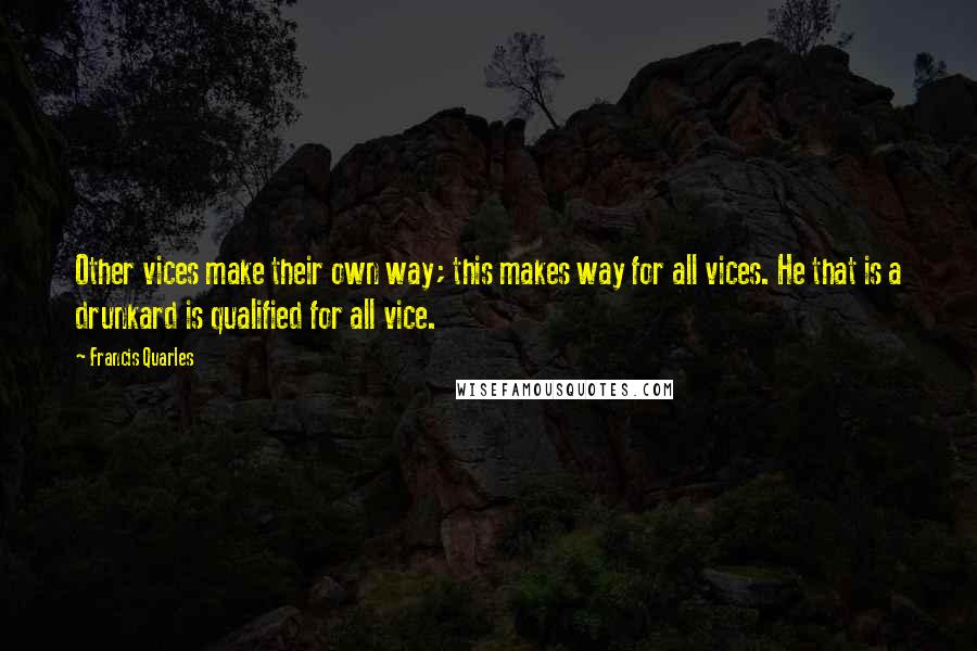 Francis Quarles Quotes: Other vices make their own way; this makes way for all vices. He that is a drunkard is qualified for all vice.