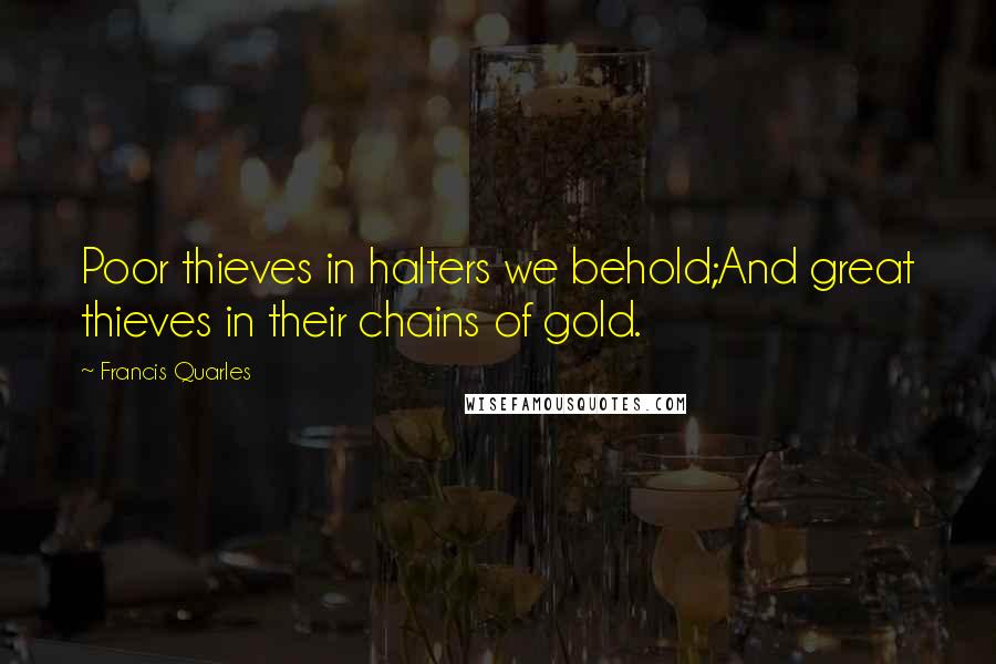 Francis Quarles Quotes: Poor thieves in halters we behold;And great thieves in their chains of gold.