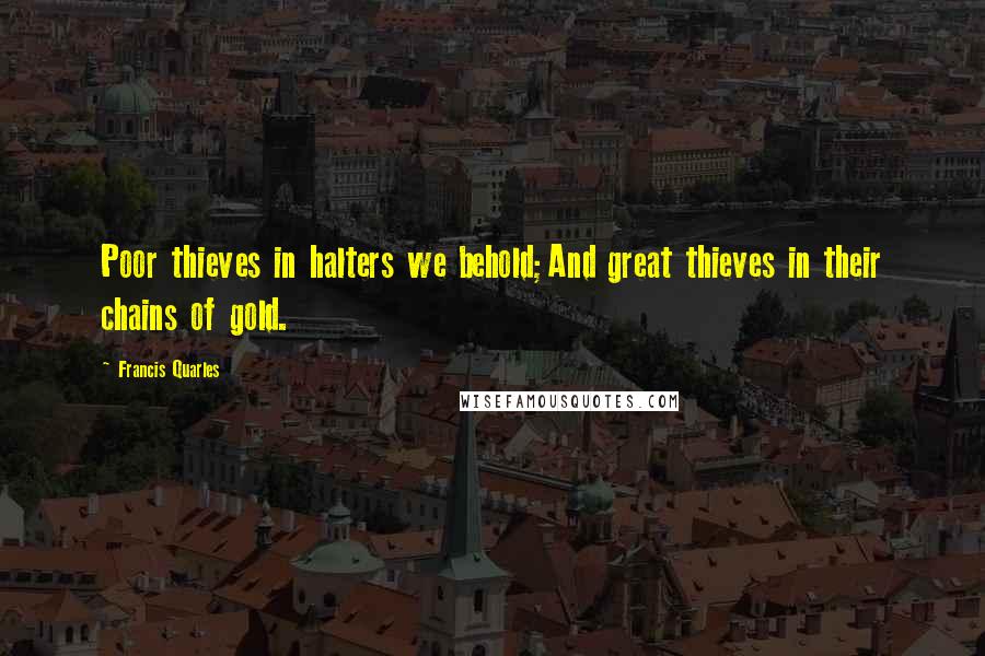 Francis Quarles Quotes: Poor thieves in halters we behold;And great thieves in their chains of gold.