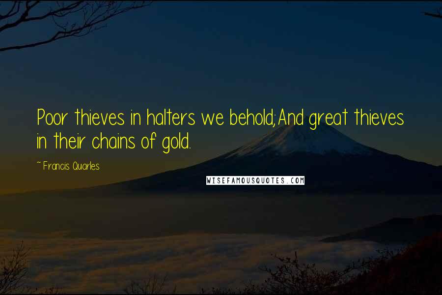 Francis Quarles Quotes: Poor thieves in halters we behold;And great thieves in their chains of gold.