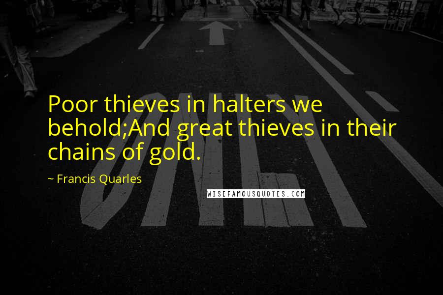 Francis Quarles Quotes: Poor thieves in halters we behold;And great thieves in their chains of gold.