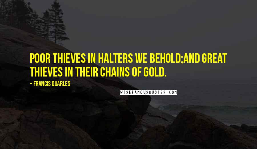 Francis Quarles Quotes: Poor thieves in halters we behold;And great thieves in their chains of gold.