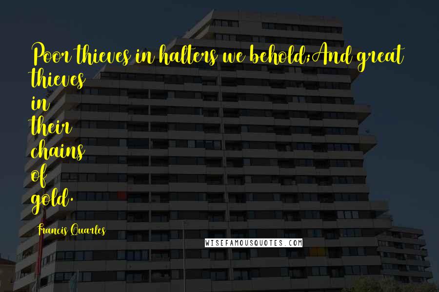 Francis Quarles Quotes: Poor thieves in halters we behold;And great thieves in their chains of gold.