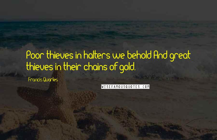 Francis Quarles Quotes: Poor thieves in halters we behold;And great thieves in their chains of gold.