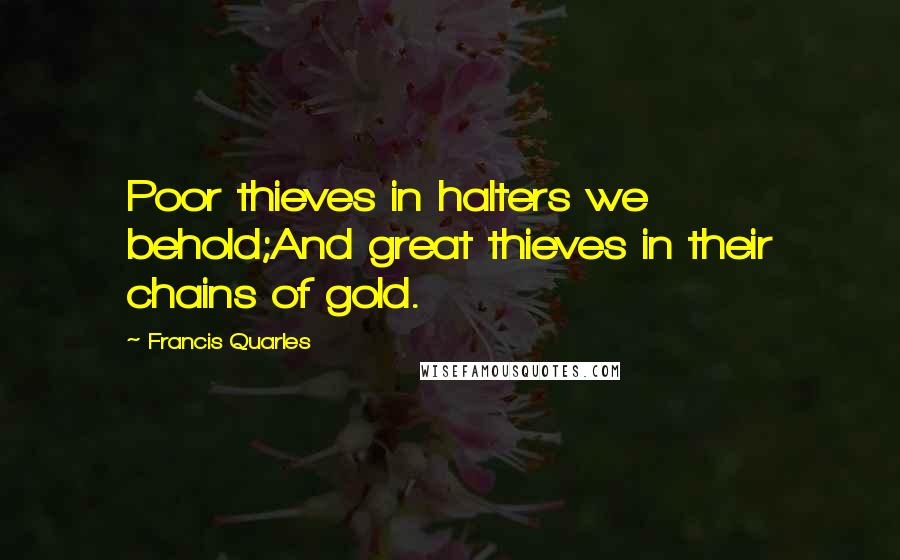 Francis Quarles Quotes: Poor thieves in halters we behold;And great thieves in their chains of gold.