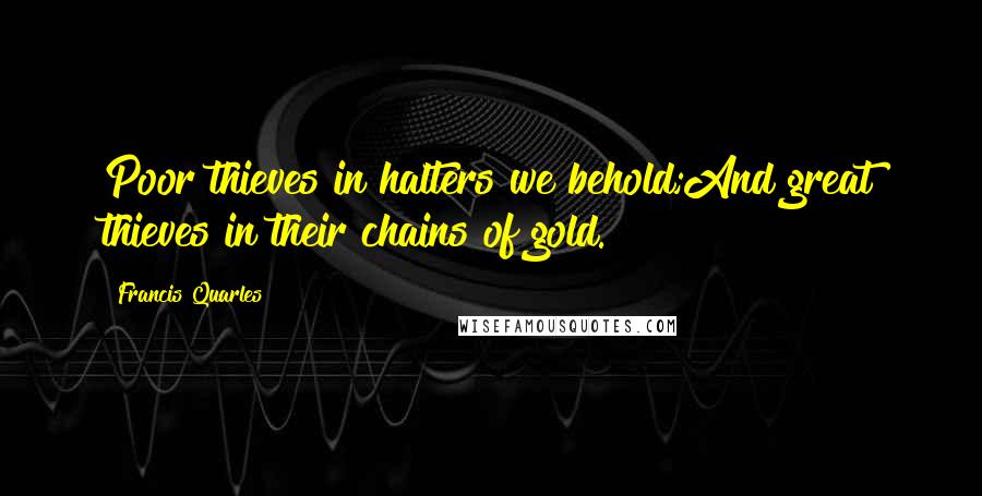 Francis Quarles Quotes: Poor thieves in halters we behold;And great thieves in their chains of gold.