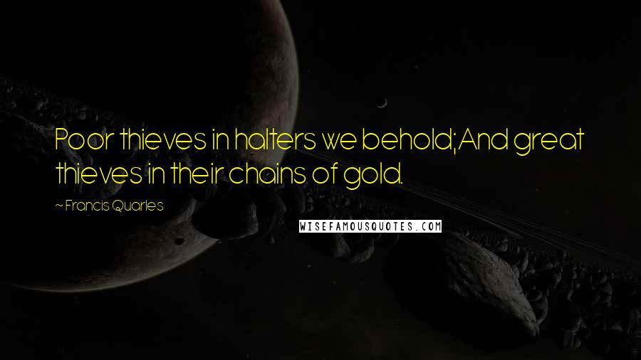 Francis Quarles Quotes: Poor thieves in halters we behold;And great thieves in their chains of gold.