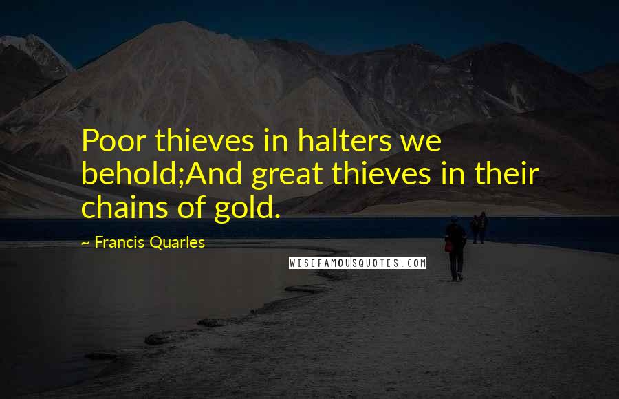 Francis Quarles Quotes: Poor thieves in halters we behold;And great thieves in their chains of gold.