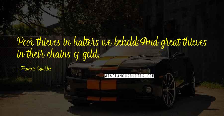 Francis Quarles Quotes: Poor thieves in halters we behold;And great thieves in their chains of gold.