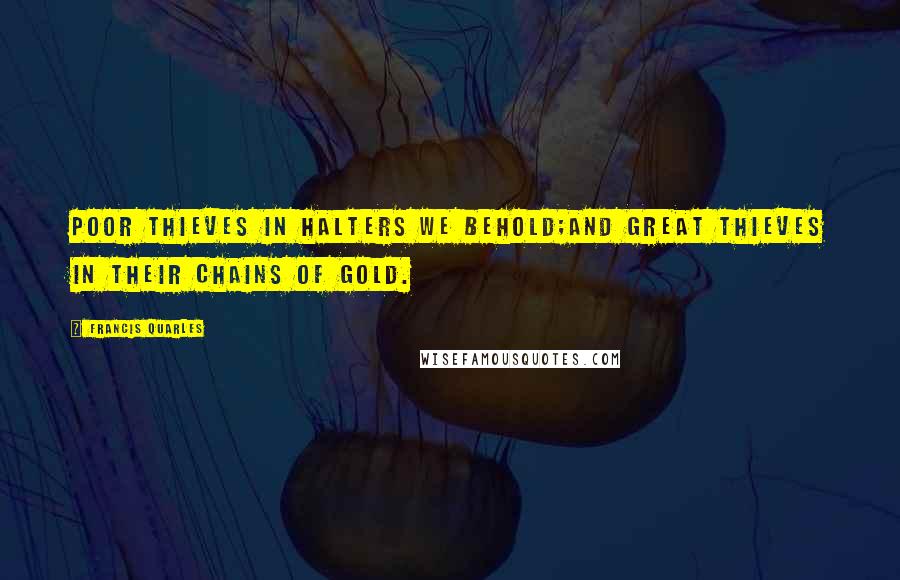 Francis Quarles Quotes: Poor thieves in halters we behold;And great thieves in their chains of gold.