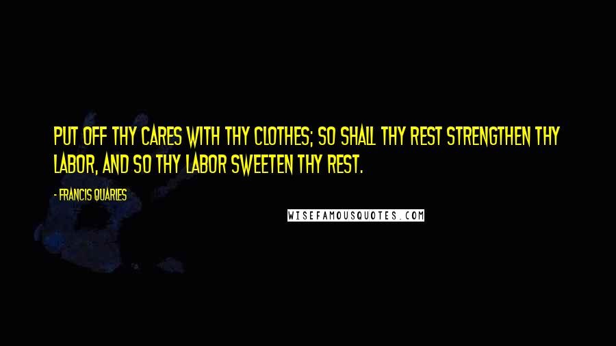 Francis Quarles Quotes: Put off thy cares with thy clothes; so shall thy rest strengthen thy labor, and so thy labor sweeten thy rest.