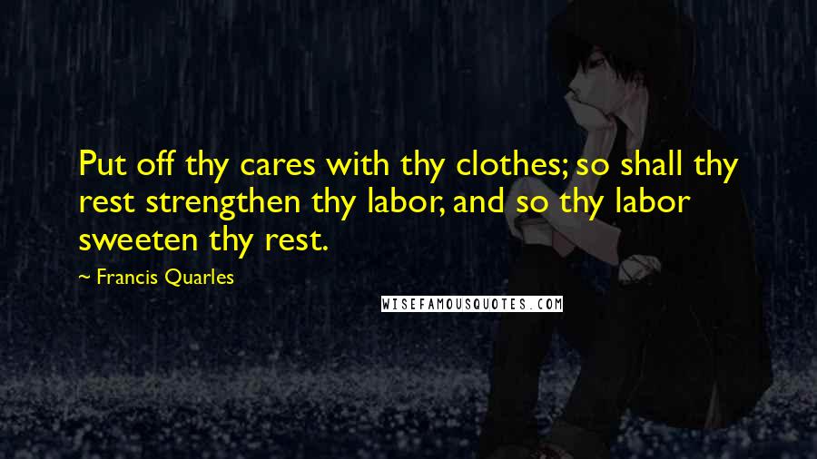 Francis Quarles Quotes: Put off thy cares with thy clothes; so shall thy rest strengthen thy labor, and so thy labor sweeten thy rest.