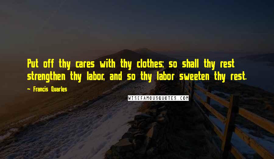 Francis Quarles Quotes: Put off thy cares with thy clothes; so shall thy rest strengthen thy labor, and so thy labor sweeten thy rest.