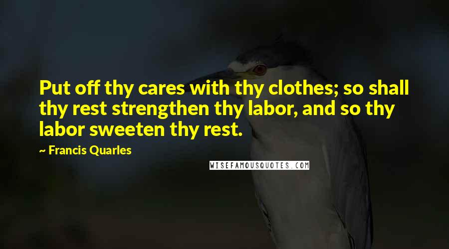 Francis Quarles Quotes: Put off thy cares with thy clothes; so shall thy rest strengthen thy labor, and so thy labor sweeten thy rest.