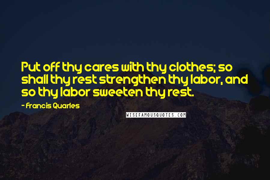 Francis Quarles Quotes: Put off thy cares with thy clothes; so shall thy rest strengthen thy labor, and so thy labor sweeten thy rest.