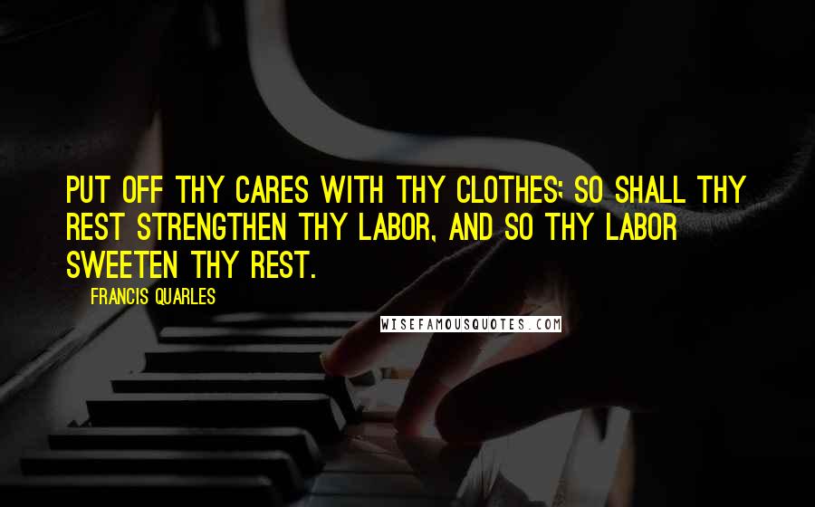 Francis Quarles Quotes: Put off thy cares with thy clothes; so shall thy rest strengthen thy labor, and so thy labor sweeten thy rest.