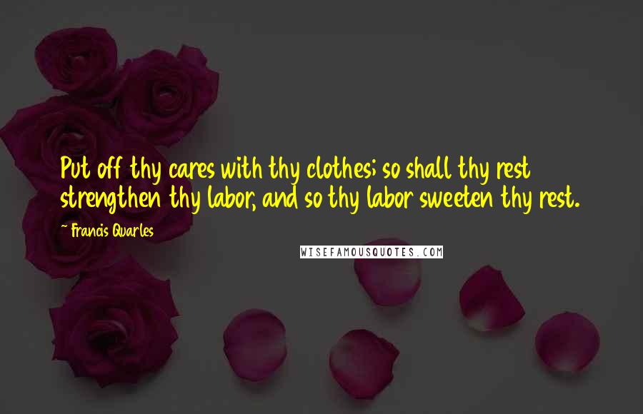 Francis Quarles Quotes: Put off thy cares with thy clothes; so shall thy rest strengthen thy labor, and so thy labor sweeten thy rest.