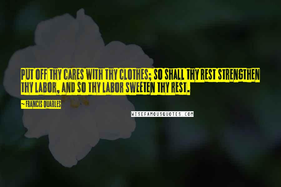 Francis Quarles Quotes: Put off thy cares with thy clothes; so shall thy rest strengthen thy labor, and so thy labor sweeten thy rest.