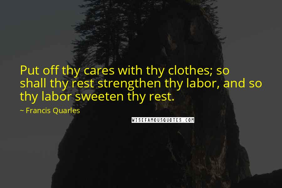 Francis Quarles Quotes: Put off thy cares with thy clothes; so shall thy rest strengthen thy labor, and so thy labor sweeten thy rest.