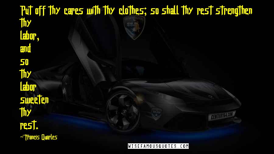 Francis Quarles Quotes: Put off thy cares with thy clothes; so shall thy rest strengthen thy labor, and so thy labor sweeten thy rest.