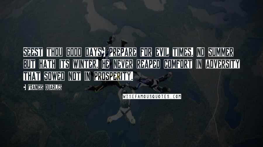 Francis Quarles Quotes: Seest thou good days? Prepare for evil times. No summer but hath its winter. He never reaped comfort in adversity that sowed not in prosperity.