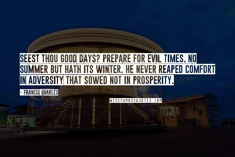 Francis Quarles Quotes: Seest thou good days? Prepare for evil times. No summer but hath its winter. He never reaped comfort in adversity that sowed not in prosperity.