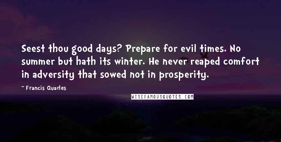 Francis Quarles Quotes: Seest thou good days? Prepare for evil times. No summer but hath its winter. He never reaped comfort in adversity that sowed not in prosperity.