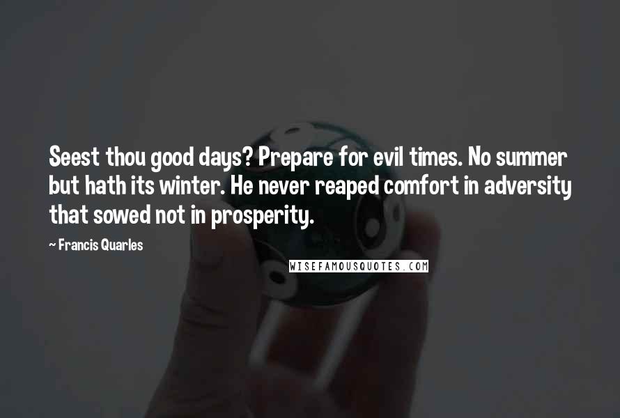 Francis Quarles Quotes: Seest thou good days? Prepare for evil times. No summer but hath its winter. He never reaped comfort in adversity that sowed not in prosperity.