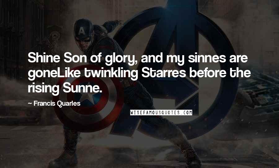 Francis Quarles Quotes: Shine Son of glory, and my sinnes are goneLike twinkling Starres before the rising Sunne.