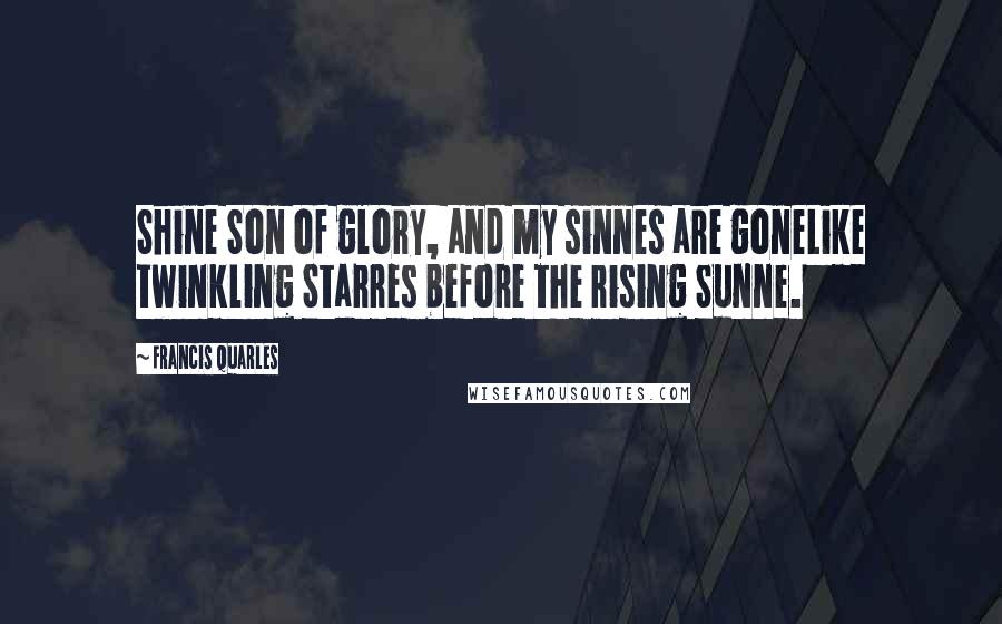 Francis Quarles Quotes: Shine Son of glory, and my sinnes are goneLike twinkling Starres before the rising Sunne.