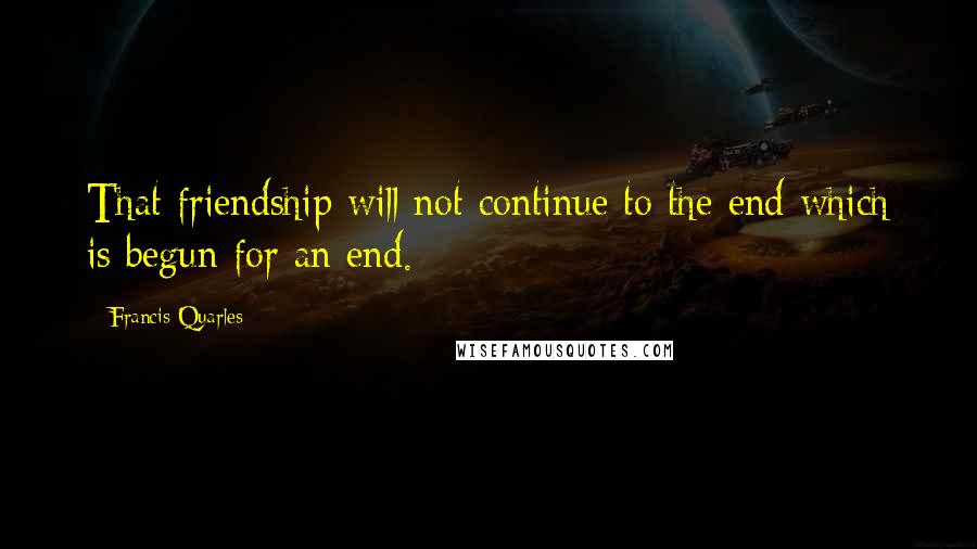 Francis Quarles Quotes: That friendship will not continue to the end which is begun for an end.