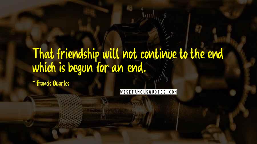 Francis Quarles Quotes: That friendship will not continue to the end which is begun for an end.