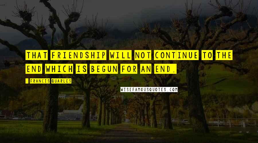 Francis Quarles Quotes: That friendship will not continue to the end which is begun for an end.