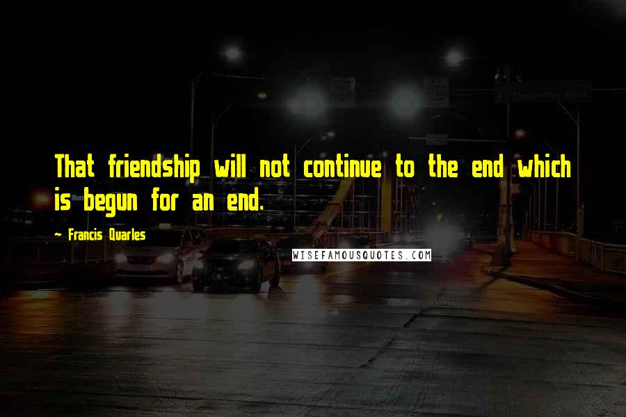 Francis Quarles Quotes: That friendship will not continue to the end which is begun for an end.